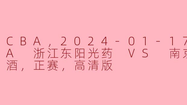 CBA，2024-01-17 CBA 浙江东阳光药 VS 南京头排苏酒，正赛，高清版